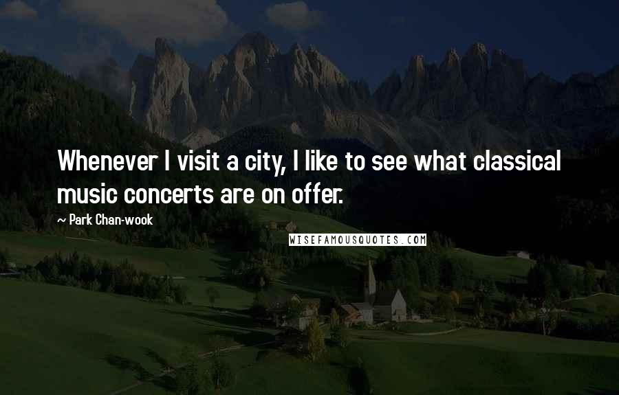 Park Chan-wook Quotes: Whenever I visit a city, I like to see what classical music concerts are on offer.