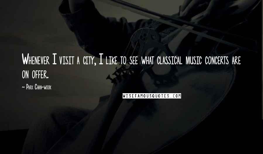 Park Chan-wook Quotes: Whenever I visit a city, I like to see what classical music concerts are on offer.