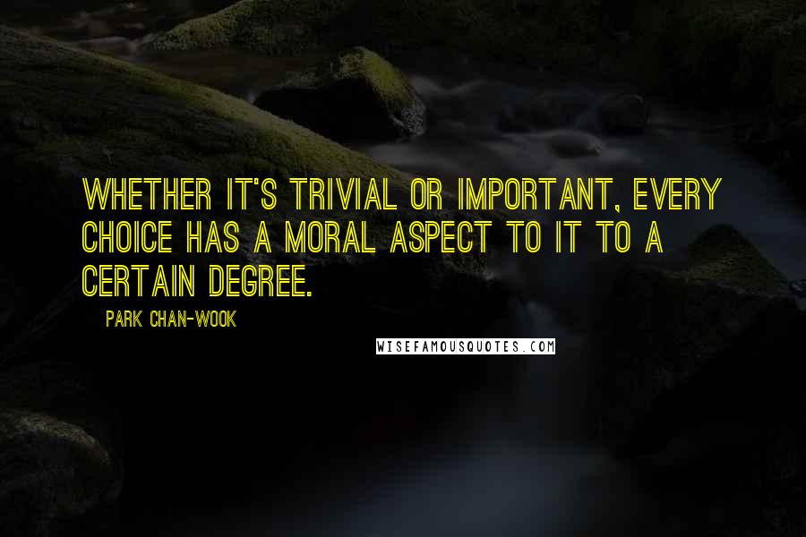 Park Chan-wook Quotes: Whether it's trivial or important, every choice has a moral aspect to it to a certain degree.