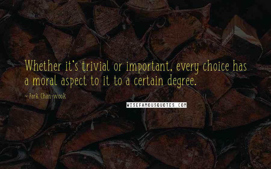 Park Chan-wook Quotes: Whether it's trivial or important, every choice has a moral aspect to it to a certain degree.