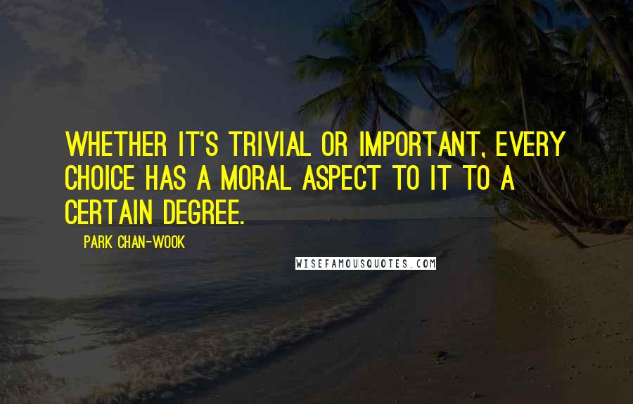 Park Chan-wook Quotes: Whether it's trivial or important, every choice has a moral aspect to it to a certain degree.