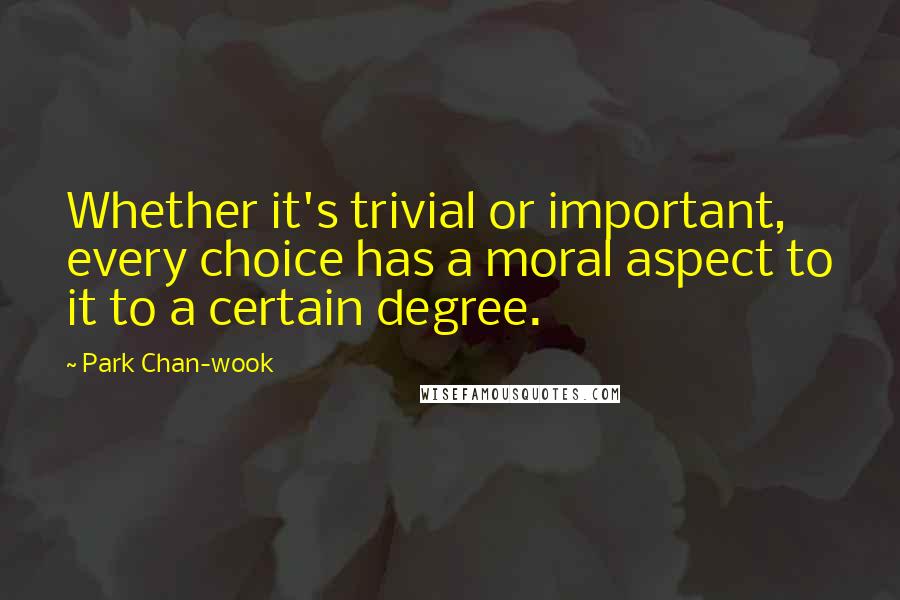 Park Chan-wook Quotes: Whether it's trivial or important, every choice has a moral aspect to it to a certain degree.