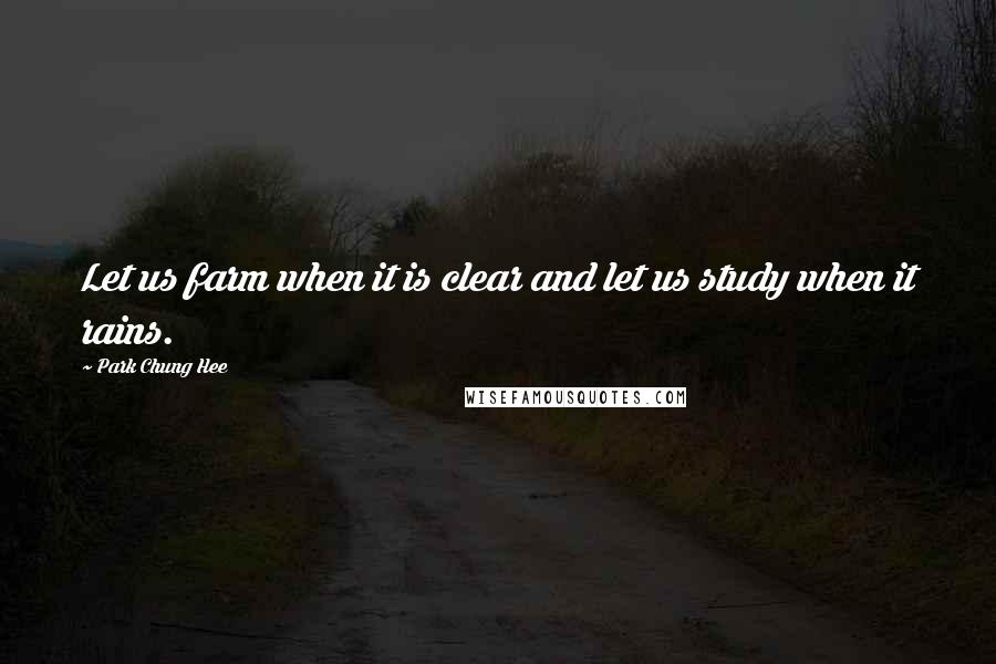 Park Chung Hee Quotes: Let us farm when it is clear and let us study when it rains.