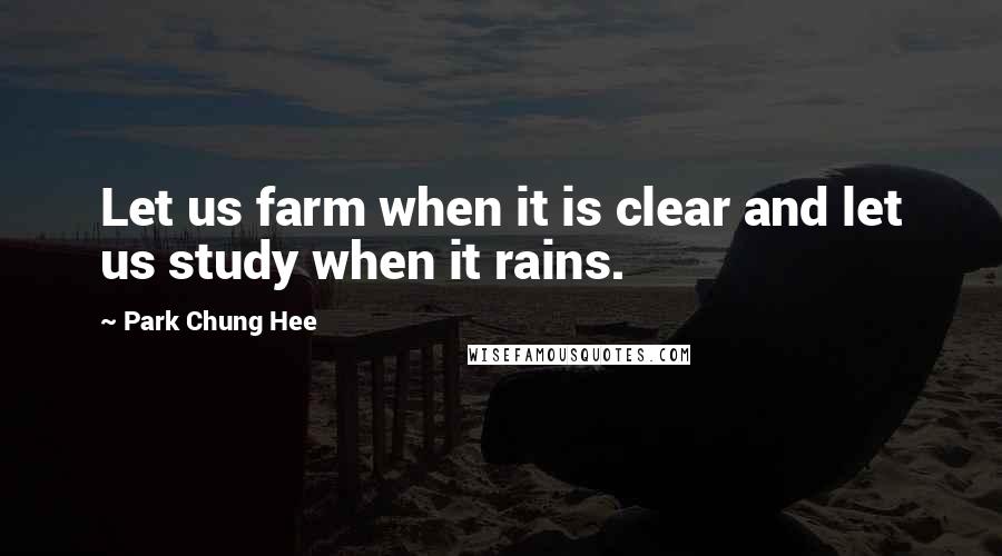 Park Chung Hee Quotes: Let us farm when it is clear and let us study when it rains.