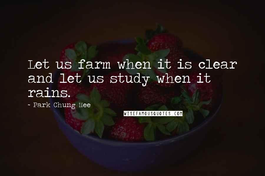 Park Chung Hee Quotes: Let us farm when it is clear and let us study when it rains.