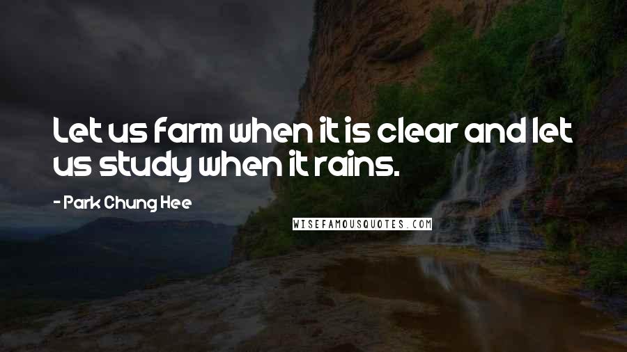 Park Chung Hee Quotes: Let us farm when it is clear and let us study when it rains.