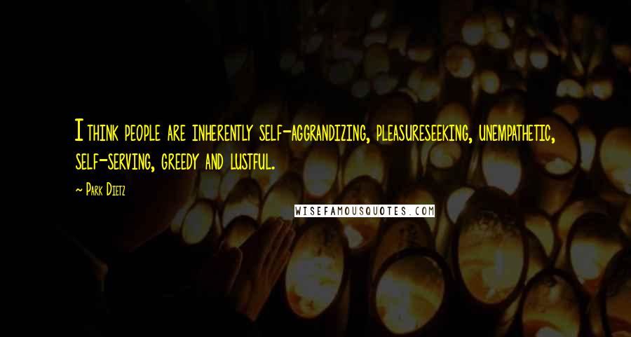 Park Dietz Quotes: I think people are inherently self-aggrandizing, pleasureseeking, unempathetic, self-serving, greedy and lustful.