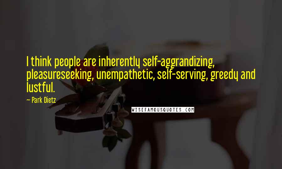 Park Dietz Quotes: I think people are inherently self-aggrandizing, pleasureseeking, unempathetic, self-serving, greedy and lustful.