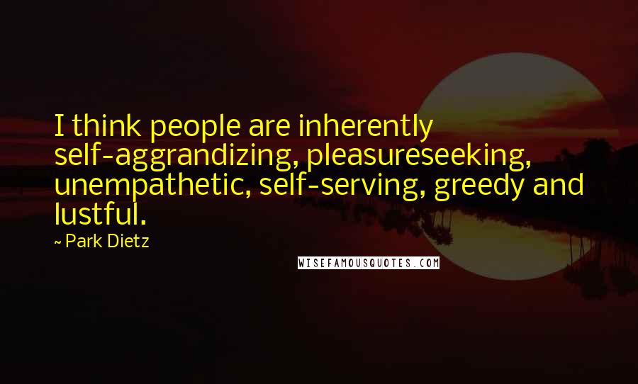 Park Dietz Quotes: I think people are inherently self-aggrandizing, pleasureseeking, unempathetic, self-serving, greedy and lustful.