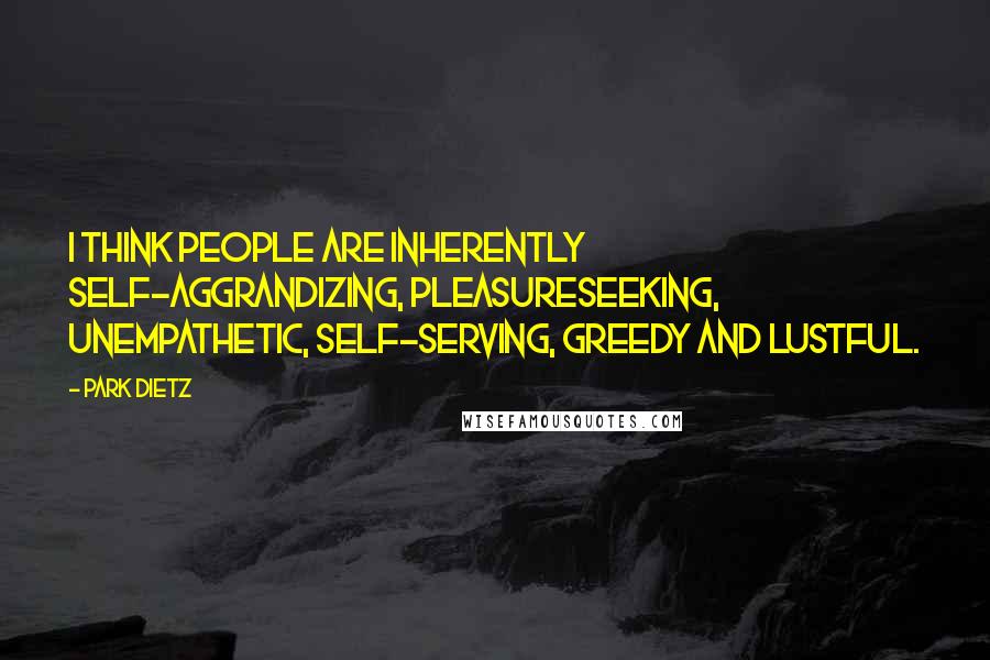 Park Dietz Quotes: I think people are inherently self-aggrandizing, pleasureseeking, unempathetic, self-serving, greedy and lustful.