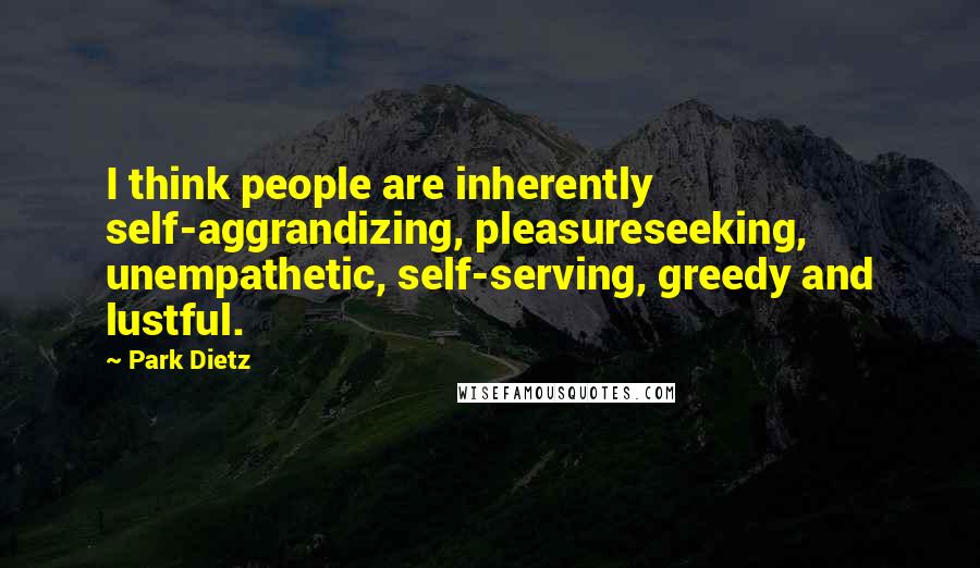 Park Dietz Quotes: I think people are inherently self-aggrandizing, pleasureseeking, unempathetic, self-serving, greedy and lustful.