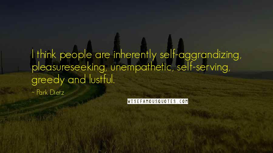 Park Dietz Quotes: I think people are inherently self-aggrandizing, pleasureseeking, unempathetic, self-serving, greedy and lustful.