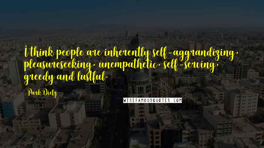Park Dietz Quotes: I think people are inherently self-aggrandizing, pleasureseeking, unempathetic, self-serving, greedy and lustful.