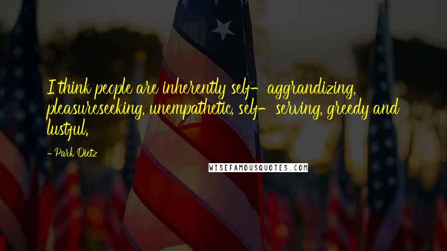Park Dietz Quotes: I think people are inherently self-aggrandizing, pleasureseeking, unempathetic, self-serving, greedy and lustful.