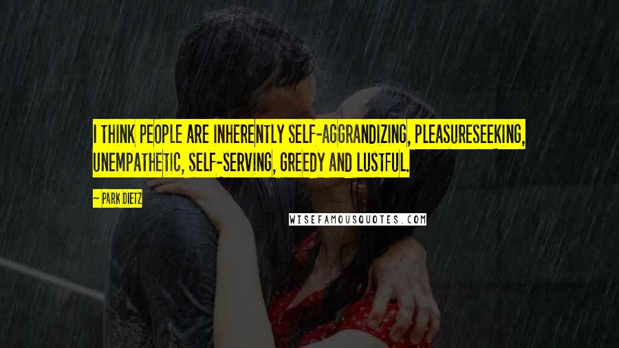 Park Dietz Quotes: I think people are inherently self-aggrandizing, pleasureseeking, unempathetic, self-serving, greedy and lustful.