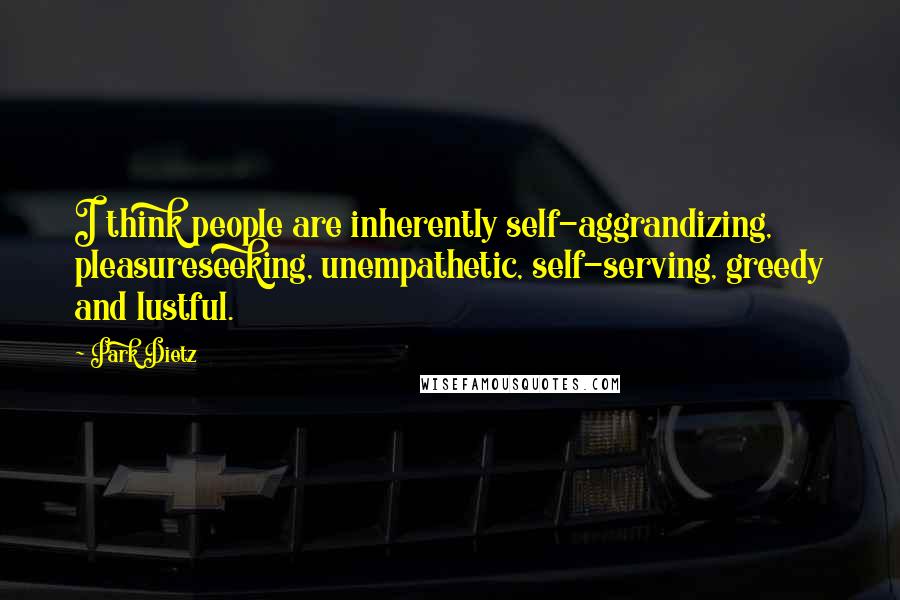 Park Dietz Quotes: I think people are inherently self-aggrandizing, pleasureseeking, unempathetic, self-serving, greedy and lustful.