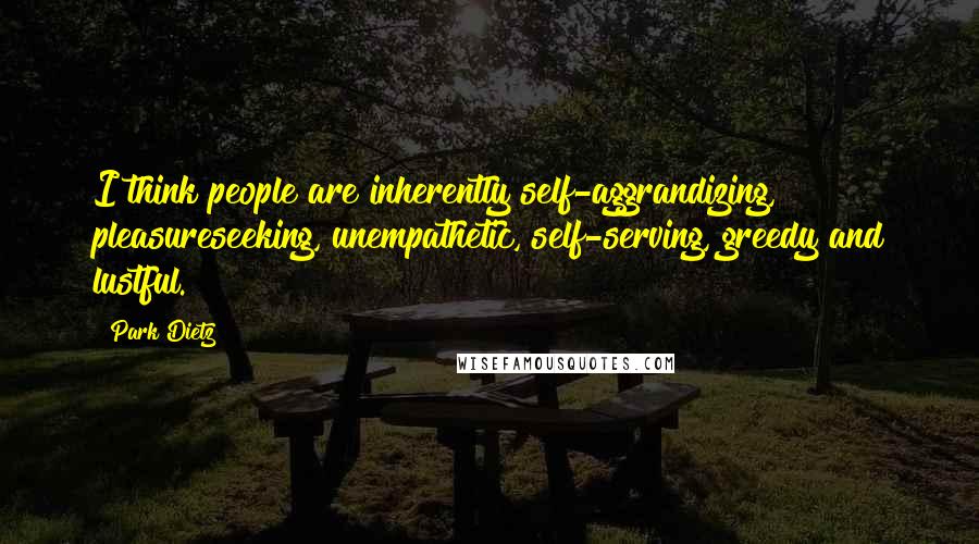 Park Dietz Quotes: I think people are inherently self-aggrandizing, pleasureseeking, unempathetic, self-serving, greedy and lustful.