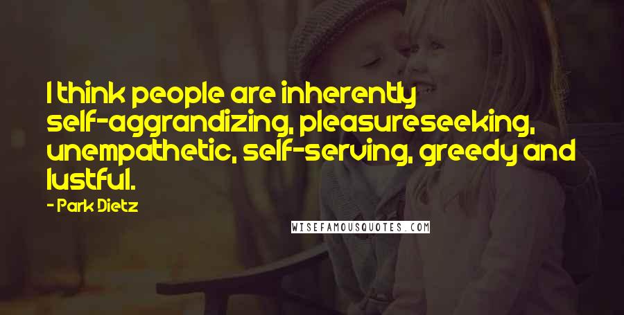 Park Dietz Quotes: I think people are inherently self-aggrandizing, pleasureseeking, unempathetic, self-serving, greedy and lustful.