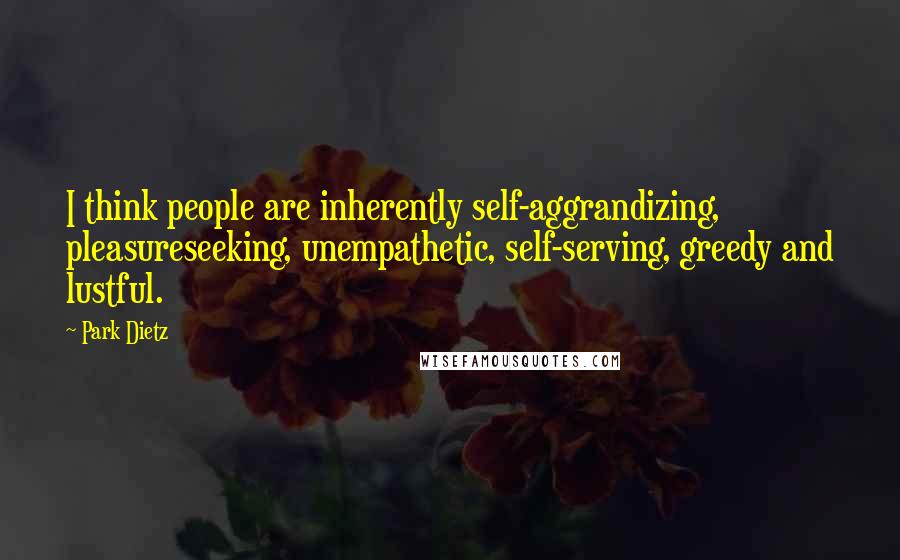 Park Dietz Quotes: I think people are inherently self-aggrandizing, pleasureseeking, unempathetic, self-serving, greedy and lustful.