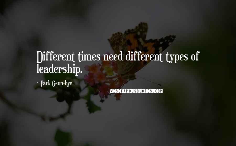 Park Geun-hye Quotes: Different times need different types of leadership.