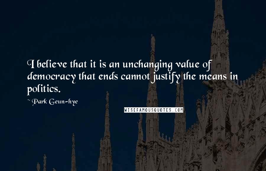 Park Geun-hye Quotes: I believe that it is an unchanging value of democracy that ends cannot justify the means in politics.