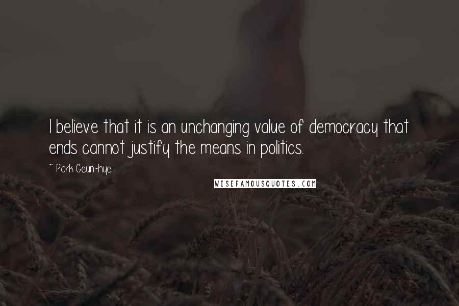 Park Geun-hye Quotes: I believe that it is an unchanging value of democracy that ends cannot justify the means in politics.