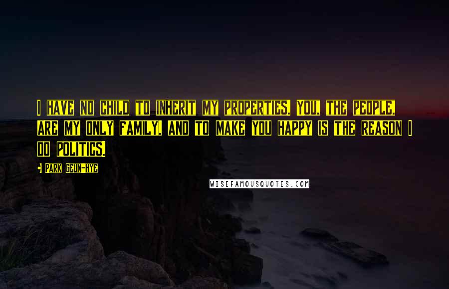 Park Geun-hye Quotes: I have no child to inherit my properties. You, the people, are my only family, and to make you happy is the reason I do politics.