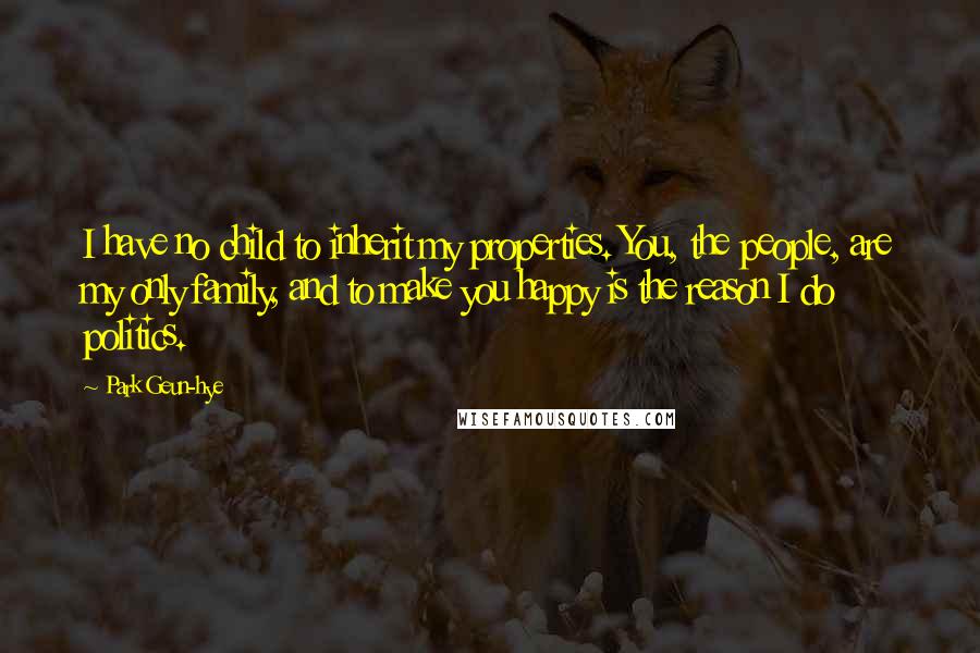 Park Geun-hye Quotes: I have no child to inherit my properties. You, the people, are my only family, and to make you happy is the reason I do politics.