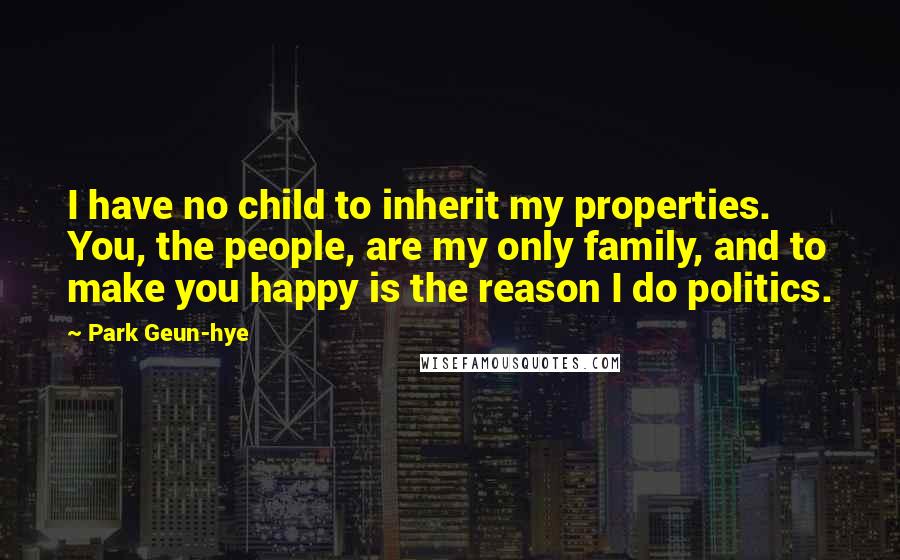 Park Geun-hye Quotes: I have no child to inherit my properties. You, the people, are my only family, and to make you happy is the reason I do politics.