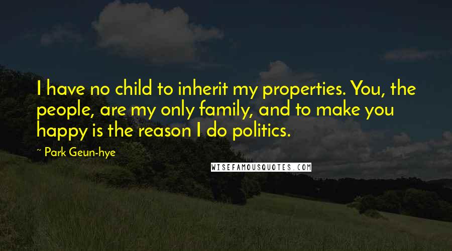 Park Geun-hye Quotes: I have no child to inherit my properties. You, the people, are my only family, and to make you happy is the reason I do politics.