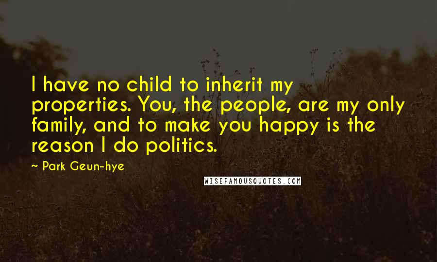 Park Geun-hye Quotes: I have no child to inherit my properties. You, the people, are my only family, and to make you happy is the reason I do politics.