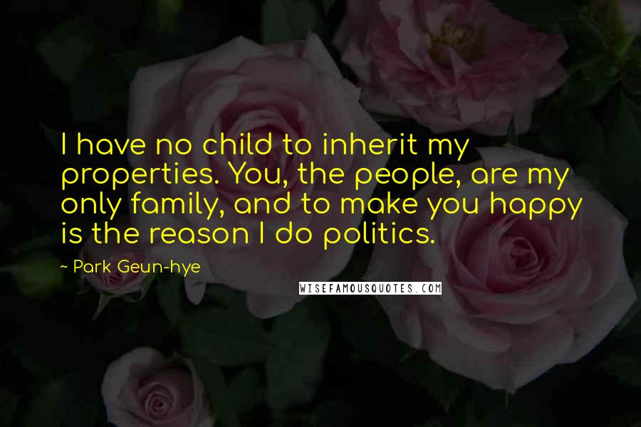 Park Geun-hye Quotes: I have no child to inherit my properties. You, the people, are my only family, and to make you happy is the reason I do politics.