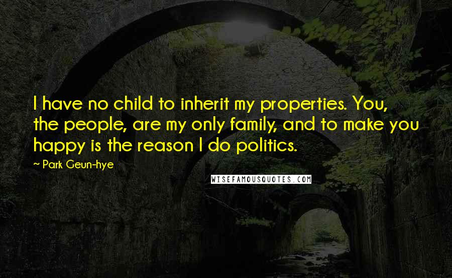 Park Geun-hye Quotes: I have no child to inherit my properties. You, the people, are my only family, and to make you happy is the reason I do politics.