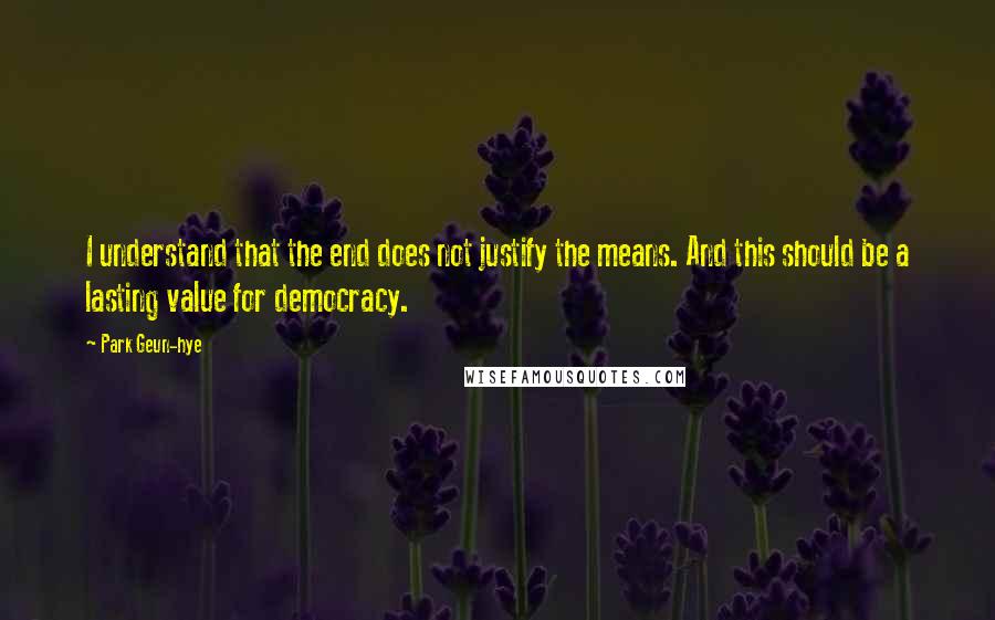 Park Geun-hye Quotes: I understand that the end does not justify the means. And this should be a lasting value for democracy.