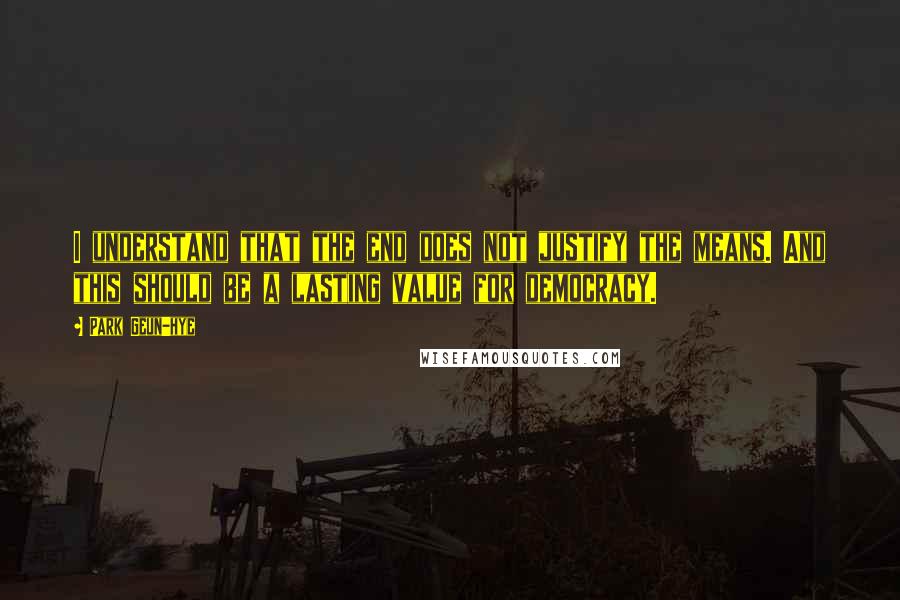 Park Geun-hye Quotes: I understand that the end does not justify the means. And this should be a lasting value for democracy.
