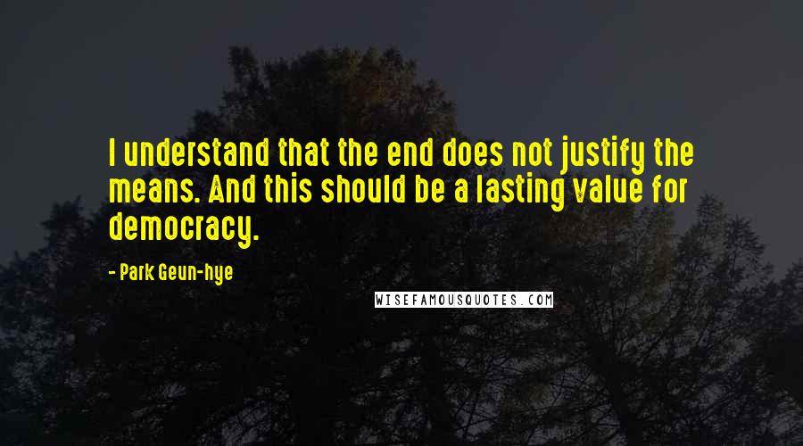 Park Geun-hye Quotes: I understand that the end does not justify the means. And this should be a lasting value for democracy.