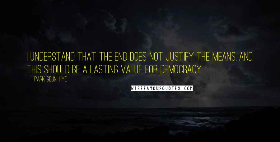 Park Geun-hye Quotes: I understand that the end does not justify the means. And this should be a lasting value for democracy.