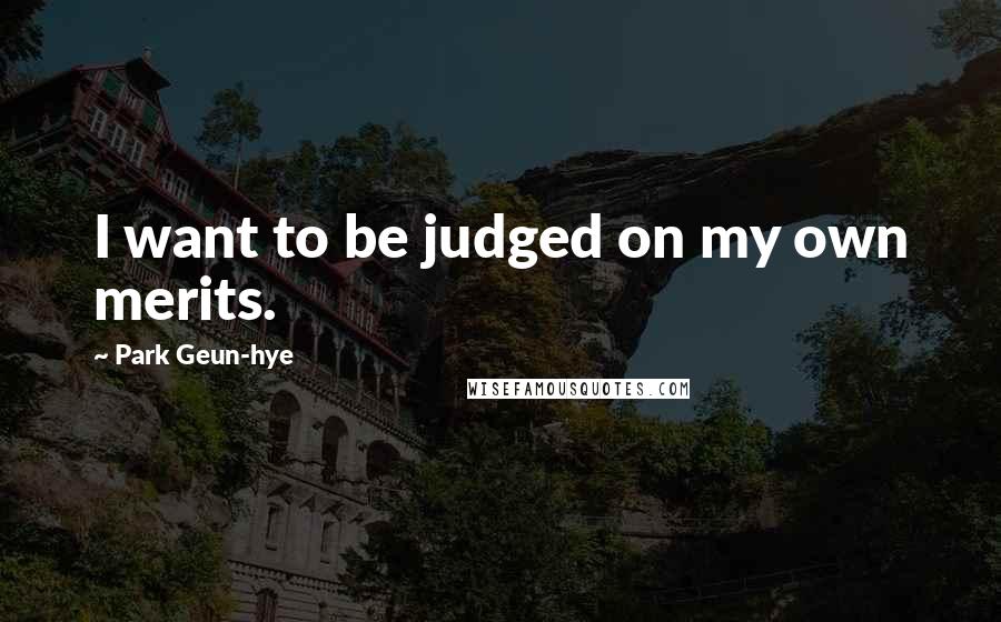Park Geun-hye Quotes: I want to be judged on my own merits.