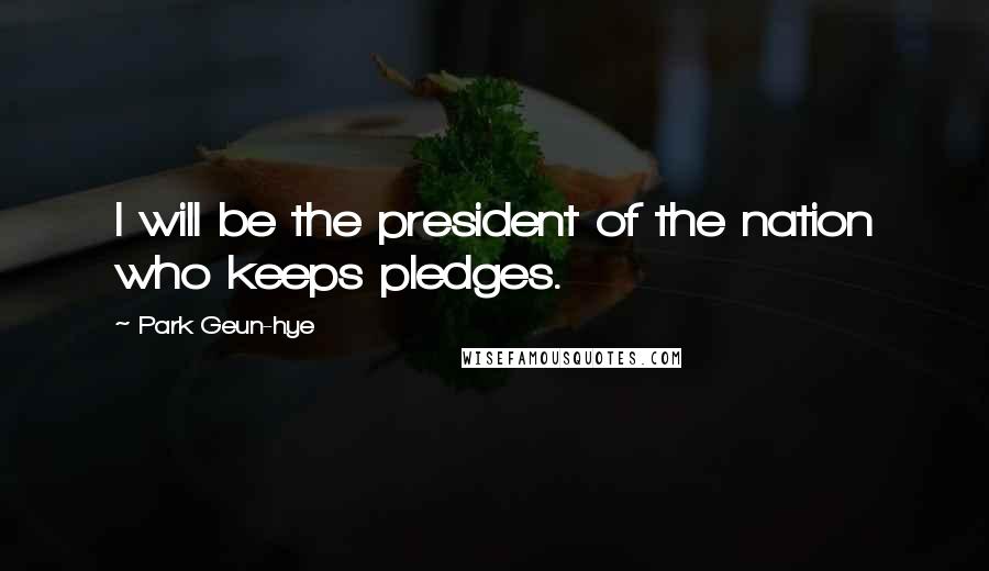 Park Geun-hye Quotes: I will be the president of the nation who keeps pledges.