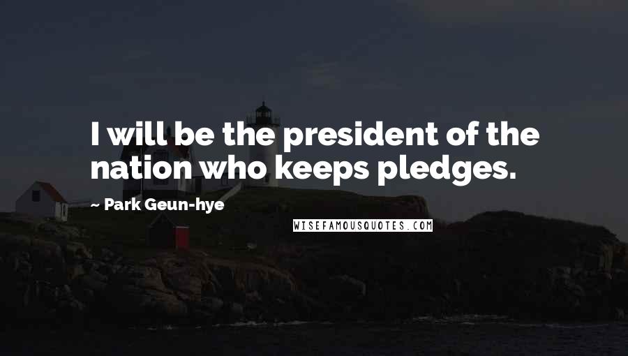 Park Geun-hye Quotes: I will be the president of the nation who keeps pledges.