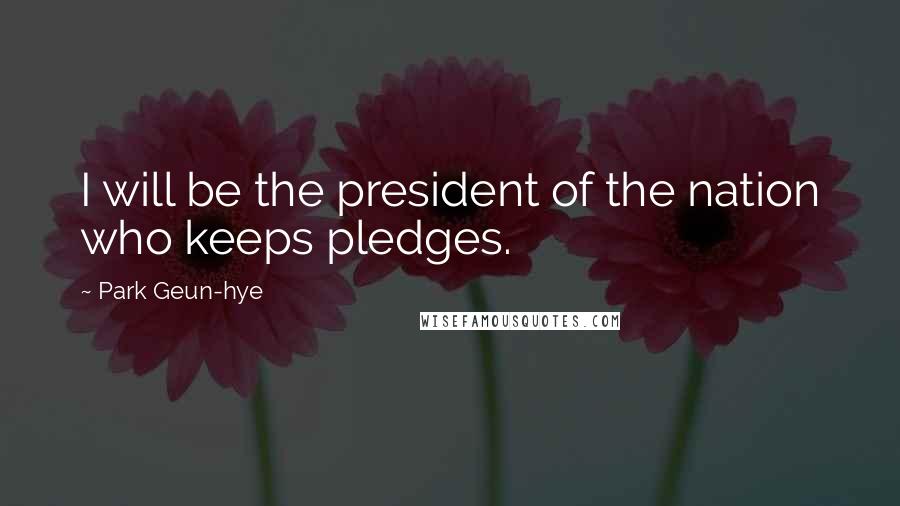 Park Geun-hye Quotes: I will be the president of the nation who keeps pledges.