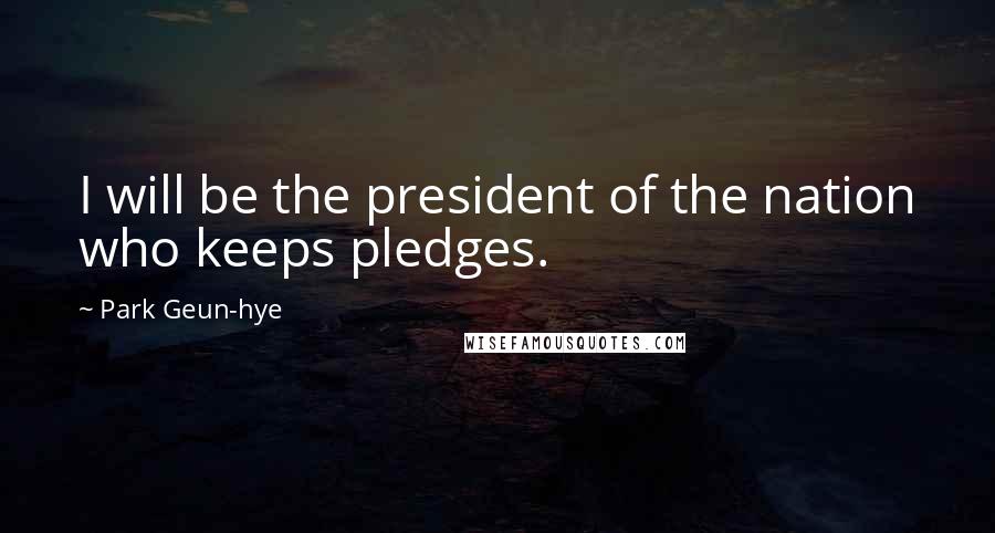 Park Geun-hye Quotes: I will be the president of the nation who keeps pledges.