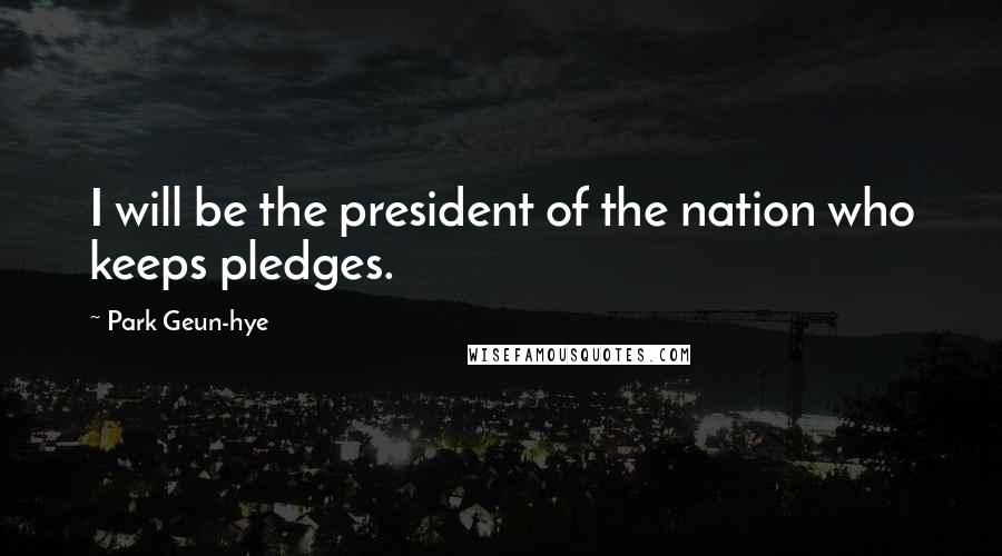 Park Geun-hye Quotes: I will be the president of the nation who keeps pledges.