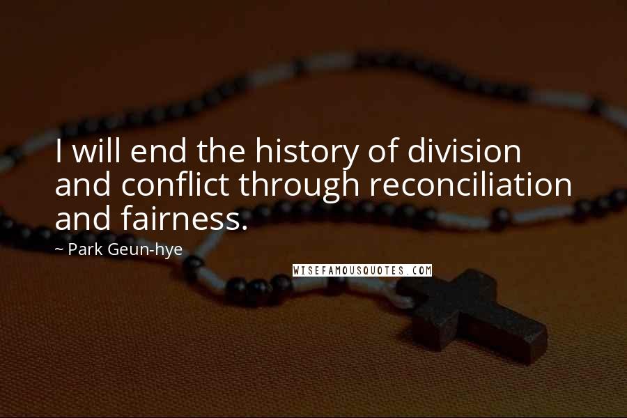 Park Geun-hye Quotes: I will end the history of division and conflict through reconciliation and fairness.