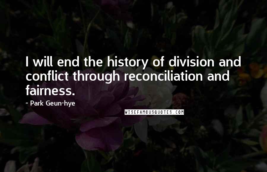 Park Geun-hye Quotes: I will end the history of division and conflict through reconciliation and fairness.