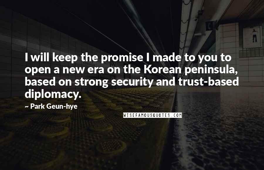 Park Geun-hye Quotes: I will keep the promise I made to you to open a new era on the Korean peninsula, based on strong security and trust-based diplomacy.