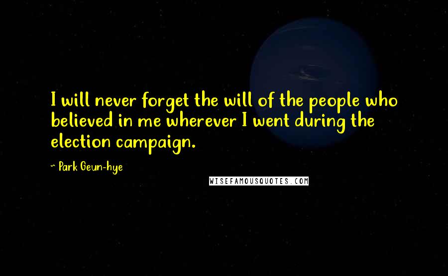 Park Geun-hye Quotes: I will never forget the will of the people who believed in me wherever I went during the election campaign.