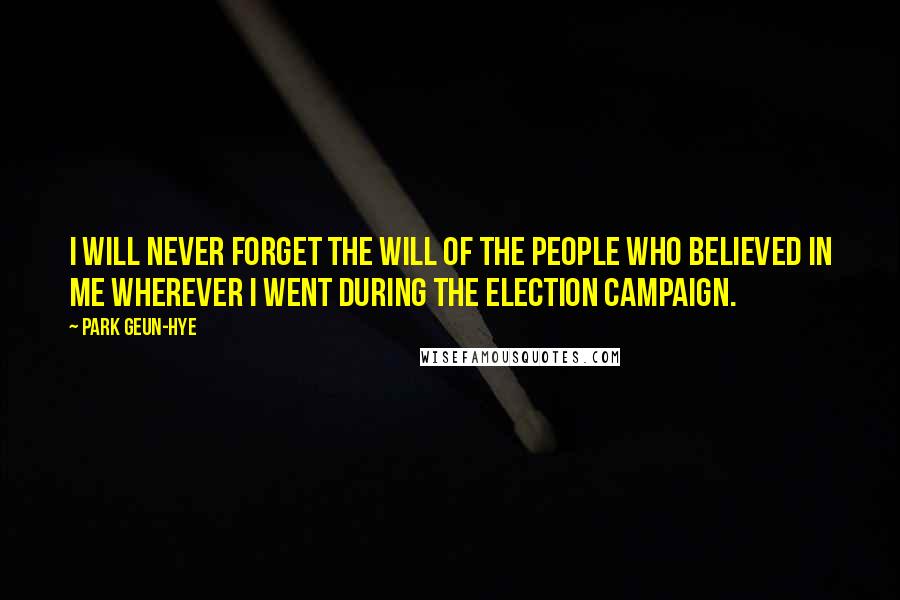 Park Geun-hye Quotes: I will never forget the will of the people who believed in me wherever I went during the election campaign.