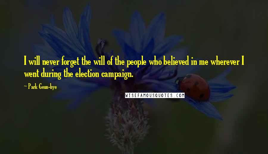 Park Geun-hye Quotes: I will never forget the will of the people who believed in me wherever I went during the election campaign.