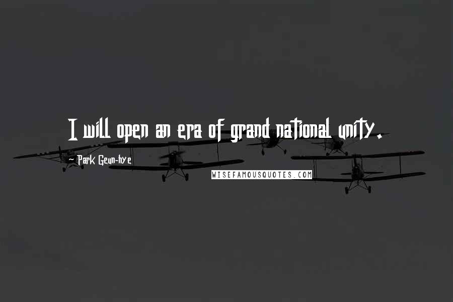 Park Geun-hye Quotes: I will open an era of grand national unity.